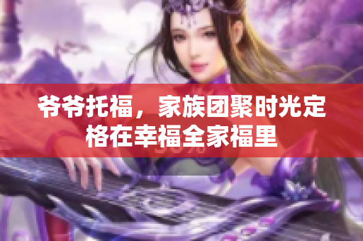 爷爷托福，家族团聚时光定格在幸福全家福里