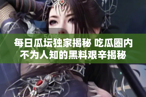 每日瓜坛独家揭秘 吃瓜圈内不为人知的黑料艰辛揭秘