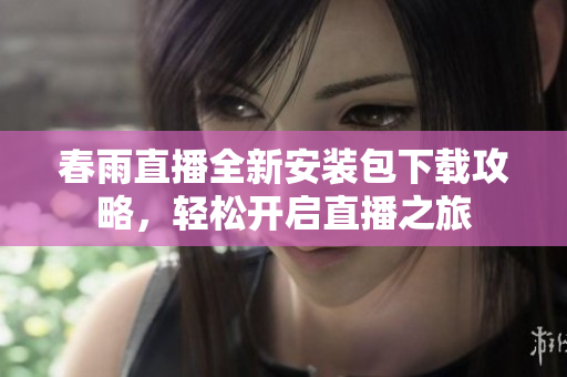 春雨直播全新安装包下载攻略，轻松开启直播之旅