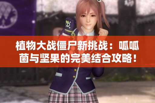 植物大战僵尸新挑战：呱呱菌与坚果的完美结合攻略！