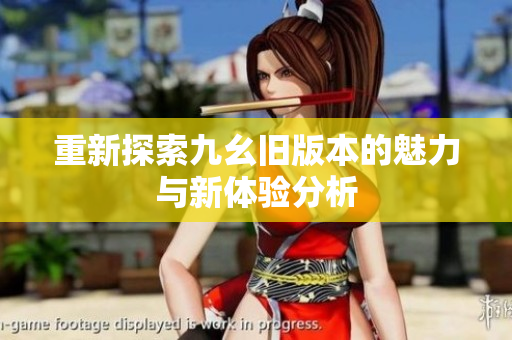 重新探索九幺旧版本的魅力与新体验分析