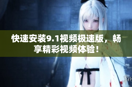 快速安装9.1视频极速版，畅享精彩视频体验！