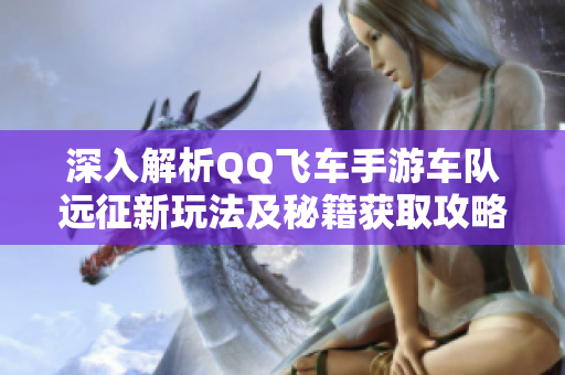 深入解析QQ飞车手游车队远征新玩法及秘籍获取攻略
