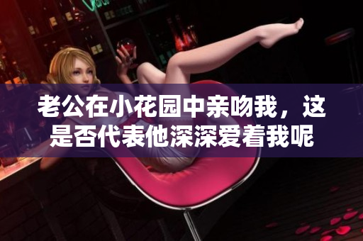 老公在小花园中亲吻我，这是否代表他深深爱着我呢
