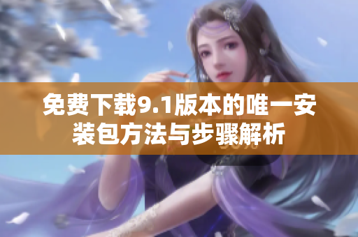 免费下载9.1版本的唯一安装包方法与步骤解析