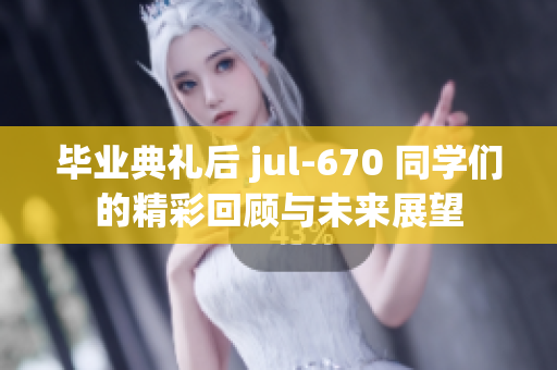毕业典礼后 jul-670 同学们的精彩回顾与未来展望