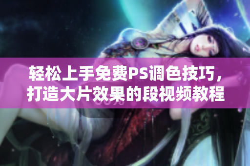 轻松上手免费PS调色技巧，打造大片效果的段视频教程