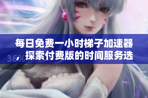 每日免费一小时梯子加速器，探索付费版的时间服务选项