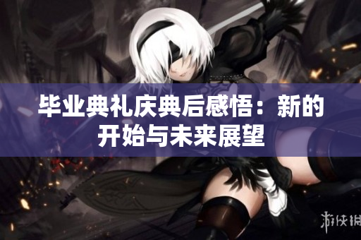 毕业典礼庆典后感悟：新的开始与未来展望