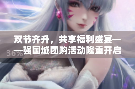 双节齐升，共享福利盛宴——强国城团购活动隆重开启