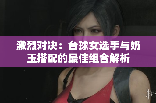 激烈对决：台球女选手与奶玉搭配的最佳组合解析