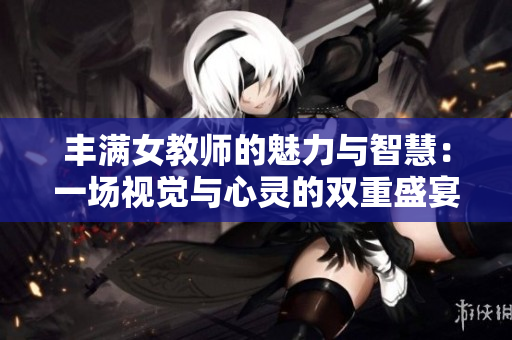 丰满女教师的魅力与智慧：一场视觉与心灵的双重盛宴