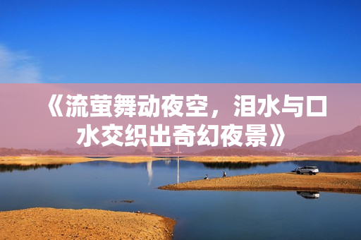 《流萤舞动夜空，泪水与口水交织出奇幻夜景》