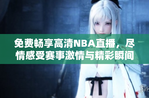 免费畅享高清NBA直播，尽情感受赛事激情与精彩瞬间