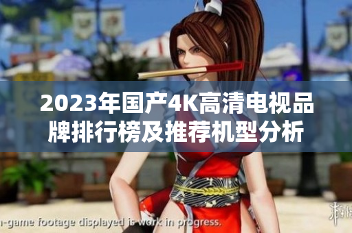 2023年国产4K高清电视品牌排行榜及推荐机型分析