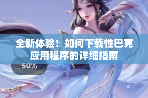 全新体验！如何下载性巴克应用程序的详细指南