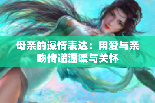 母亲的深情表达：用爱与亲吻传递温暖与关怀