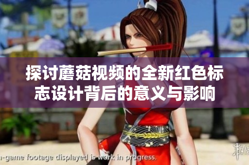探讨蘑菇视频的全新红色标志设计背后的意义与影响