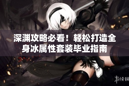 深渊攻略必看！轻松打造全身冰属性套装毕业指南