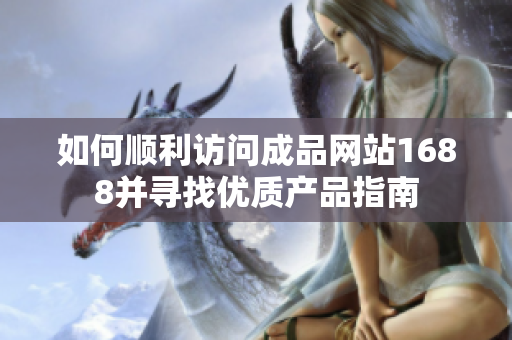 如何顺利访问成品网站1688并寻找优质产品指南