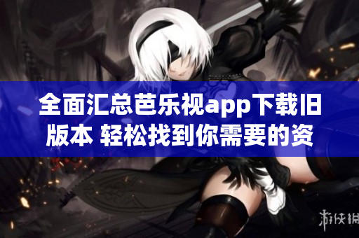 全面汇总芭乐视app下载旧版本 轻松找到你需要的资源