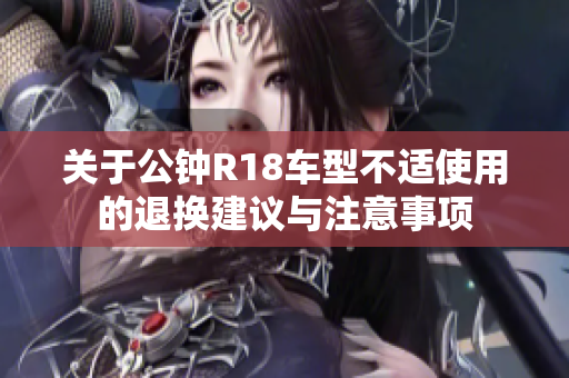 关于公钟R18车型不适使用的退换建议与注意事项