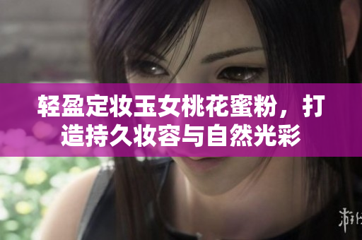 轻盈定妆玉女桃花蜜粉，打造持久妆容与自然光彩