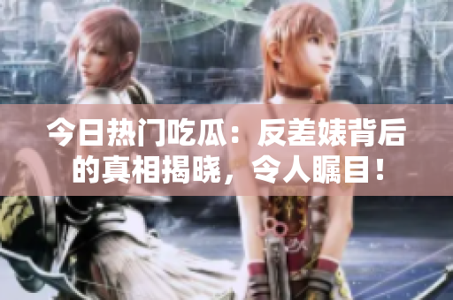 今日热门吃瓜：反差婊背后的真相揭晓，令人瞩目！