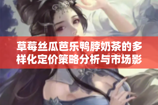 草莓丝瓜芭乐鸭脖奶茶的多样化定价策略分析与市场影响