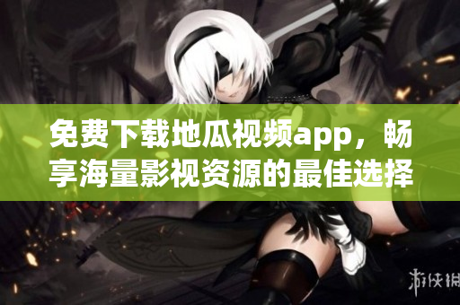 免费下载地瓜视频app，畅享海量影视资源的最佳选择