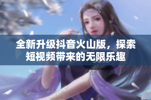 全新升级抖音火山版，探索短视频带来的无限乐趣