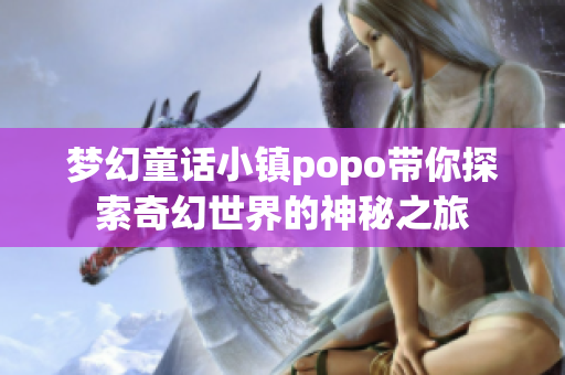 梦幻童话小镇popo带你探索奇幻世界的神秘之旅