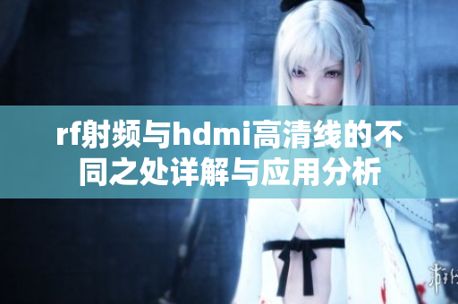 rf射频与hdmi高清线的不同之处详解与应用分析