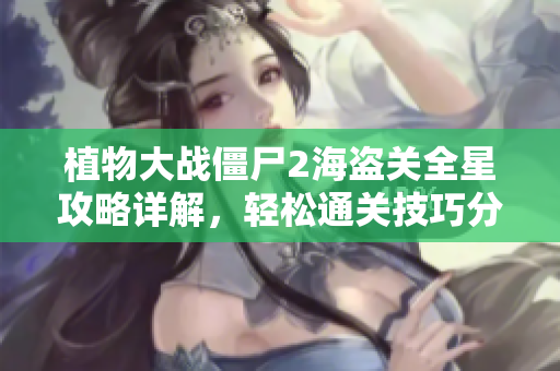 植物大战僵尸2海盗关全星攻略详解，轻松通关技巧分享