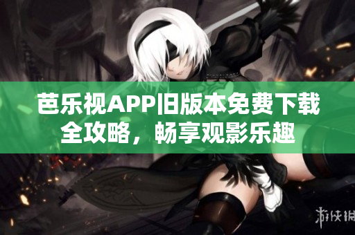 芭乐视APP旧版本免费下载全攻略，畅享观影乐趣