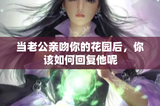 当老公亲吻你的花园后，你该如何回复他呢