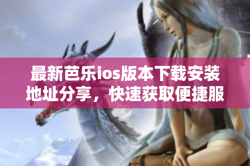 最新芭乐ios版本下载安装地址分享，快速获取便捷服务