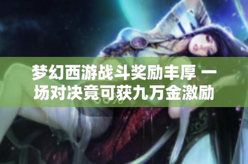 梦幻西游战斗奖励丰厚 一场对决竟可获九万金激励