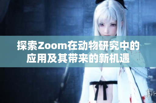 探索Zoom在动物研究中的应用及其带来的新机遇