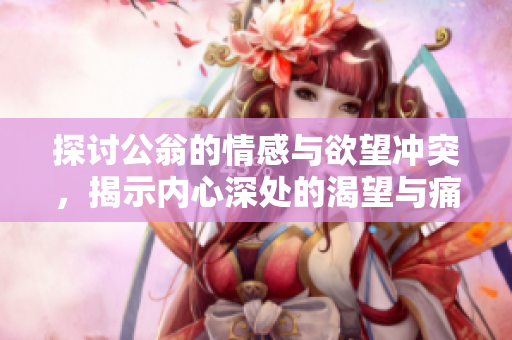 探讨公翁的情感与欲望冲突，揭示内心深处的渴望与痛苦