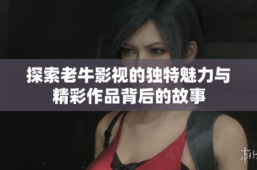 探索老牛影视的独特魅力与精彩作品背后的故事