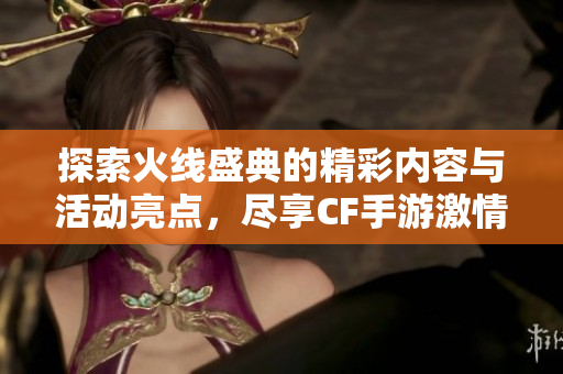 探索火线盛典的精彩内容与活动亮点，尽享CF手游激情时刻
