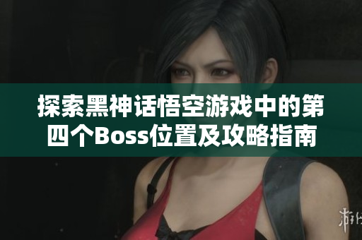 探索黑神话悟空游戏中的第四个Boss位置及攻略指南