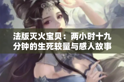 法版灭火宝贝：两小时十九分钟的生死较量与感人故事