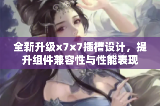 全新升级x7x7插槽设计，提升组件兼容性与性能表现