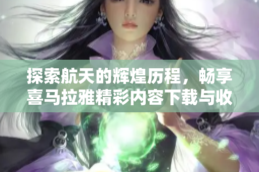 探索航天的辉煌历程，畅享喜马拉雅精彩内容下载与收听
