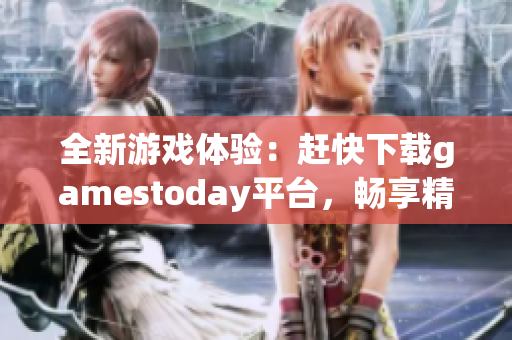 全新游戏体验：赶快下载gamestoday平台，畅享精彩游戏世界