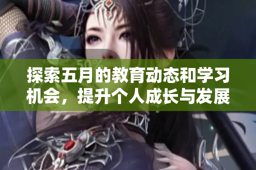 探索五月的教育动态和学习机会，提升个人成长与发展