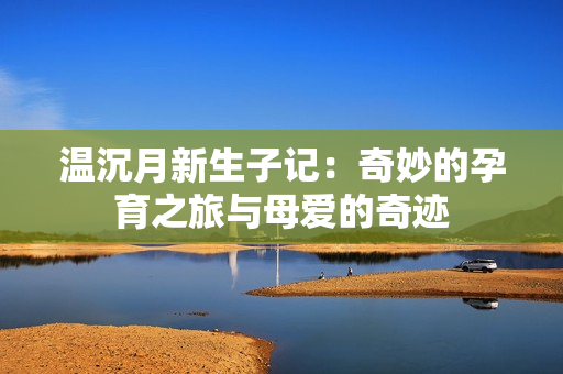 温沉月新生子记：奇妙的孕育之旅与母爱的奇迹