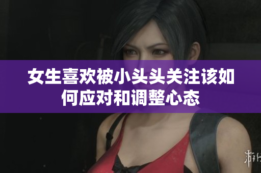 女生喜欢被小头头关注该如何应对和调整心态